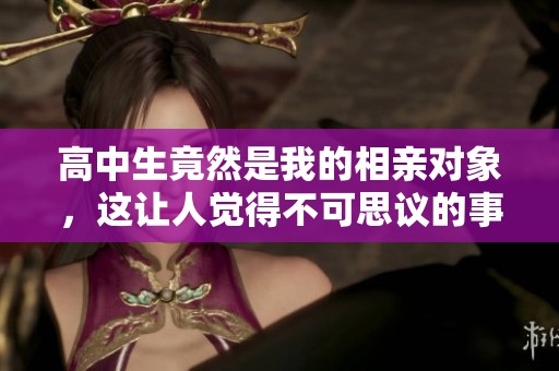 高中生竟然是我的相亲对象，这让人觉得不可思议的事情发生了！
