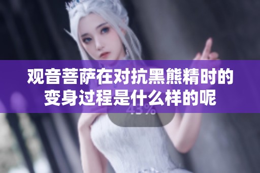 观音菩萨在对抗黑熊精时的变身过程是什么样的呢