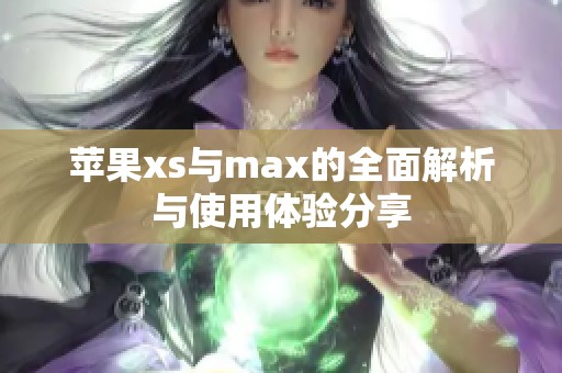 苹果xs与max的全面解析与使用体验分享