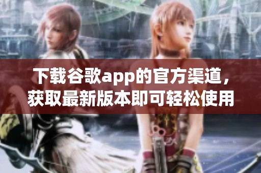 下载谷歌app的官方渠道，获取最新版本即可轻松使用