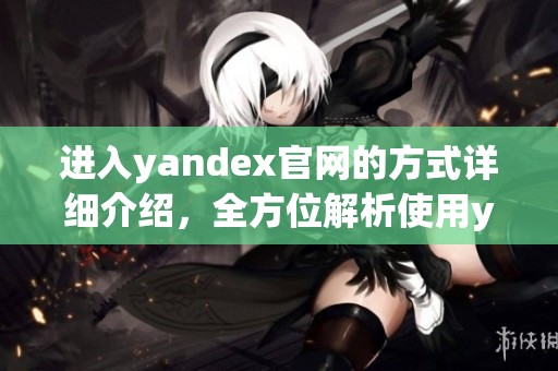 进入yandex官网的方式详细介绍，全方位解析使用yandex官网的技巧
