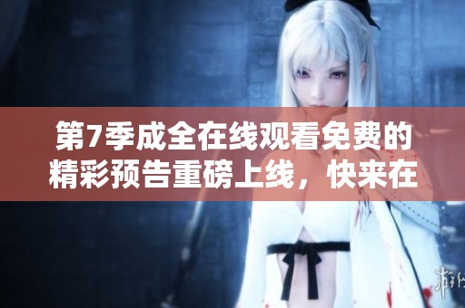 第7季成全在线观看免费的精彩预告重磅上线，快来在线观看！