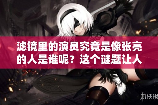 滤镜里的演员究竟是像张亮的人是谁呢？这个谜题让人好奇不已。