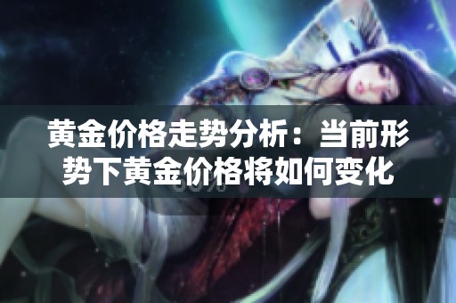 黄金价格走势分析：当前形势下黄金价格将如何变化