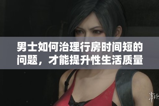 男士如何治理行房时间短的问题，才能提升性生活质量呢