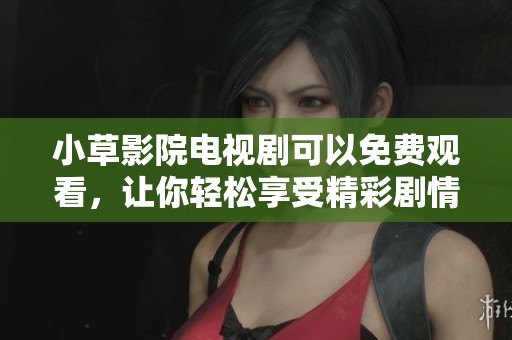 小草影院电视剧可以免费观看，让你轻松享受精彩剧情的娱乐时光