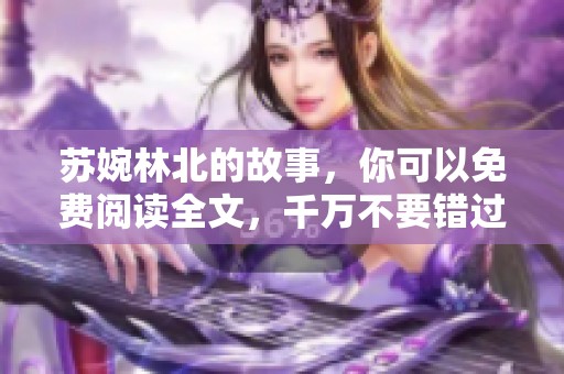 苏婉林北的故事，你可以免费阅读全文，千万不要错过这个精彩的内容！
