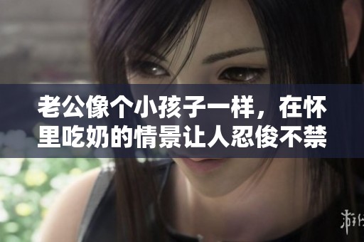 老公像个小孩子一样，在怀里吃奶的情景让人忍俊不禁