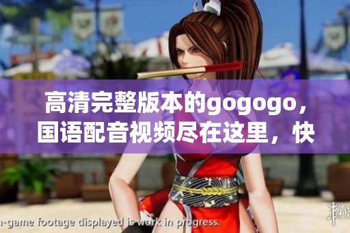 高清完整版本的gogogo，国语配音视频尽在这里，快来观看吧！