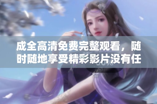 成全高清免费完整观看，随时随地享受精彩影片没有任何限制