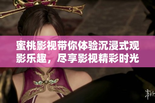 蜜桃影视带你体验沉浸式观影乐趣，尽享影视精彩时光