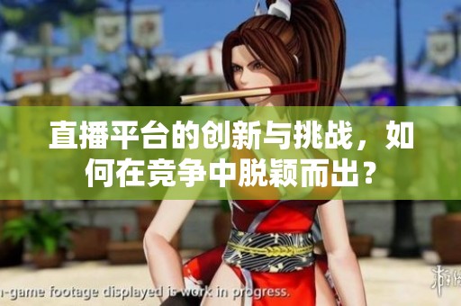 直播平台的创新与挑战，如何在竞争中脱颖而出？