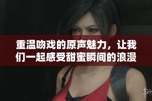 重温吻戏的原声魅力，让我们一起感受甜蜜瞬间的浪漫氛围