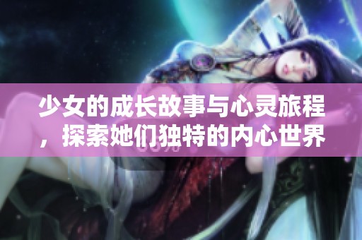 少女的成长故事与心灵旅程，探索她们独特的内心世界