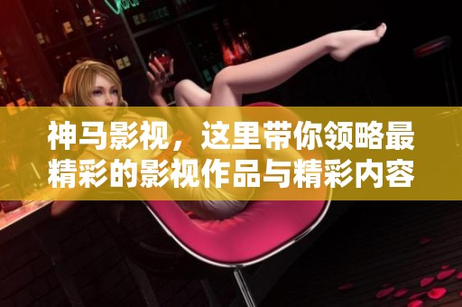 神马影视，这里带你领略最精彩的影视作品与精彩内容