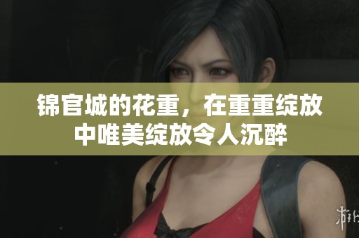 锦官城的花重，在重重绽放中唯美绽放令人沉醉