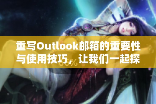 重写Outlook邮箱的重要性与使用技巧，让我们一起探索更多功能与优势