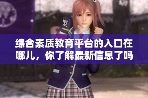 综合素质教育平台的入口在哪儿，你了解最新信息了吗