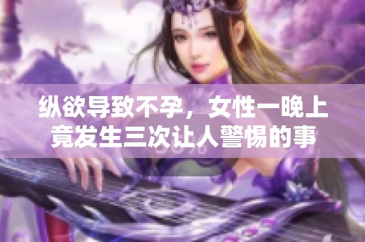 纵欲导致不孕，女性一晚上竟发生三次让人警惕的事