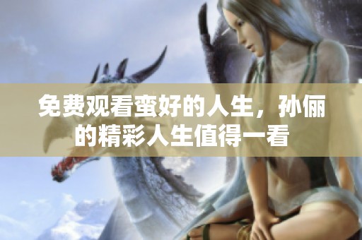 免费观看蛮好的人生，孙俪的精彩人生值得一看