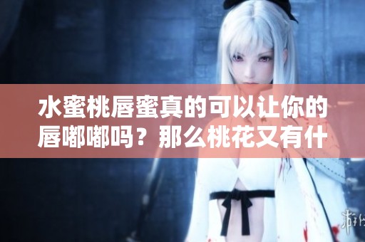 水蜜桃唇蜜真的可以让你的唇嘟嘟吗？那么桃花又有什么关联呢？
