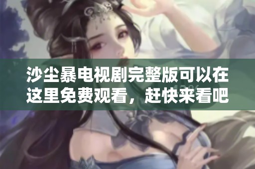 沙尘暴电视剧完整版可以在这里免费观看，赶快来看吧！