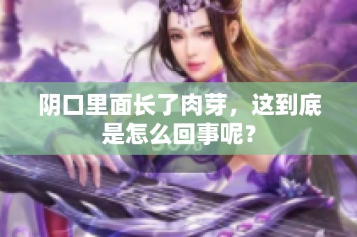 阴口里面长了肉芽，这到底是怎么回事呢？