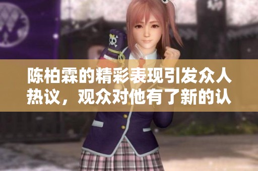 陈柏霖的精彩表现引发众人热议，观众对他有了新的认识与评价