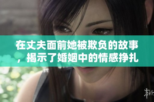 在丈夫面前她被欺负的故事，揭示了婚姻中的情感挣扎与无奈