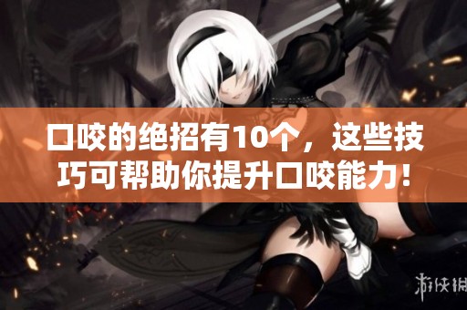 口咬的绝招有10个，这些技巧可帮助你提升口咬能力！