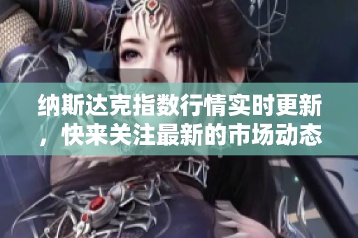 纳斯达克指数行情实时更新，快来关注最新的市场动态与走势吧
