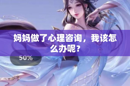 妈妈做了心理咨询，我该怎么办呢？