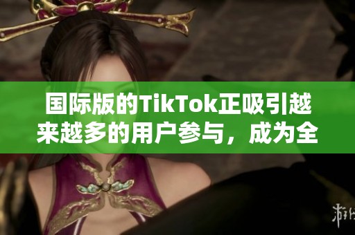 国际版的TikTok正吸引越来越多的用户参与，成为全球热门的短视频平台