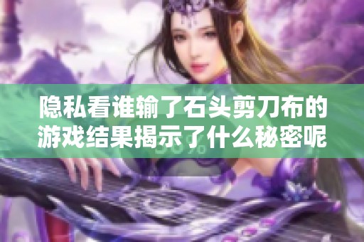 隐私看谁输了石头剪刀布的游戏结果揭示了什么秘密呢