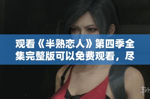 观看《半熟恋人》第四季全集完整版可以免费观看，尽情享受精彩内容！