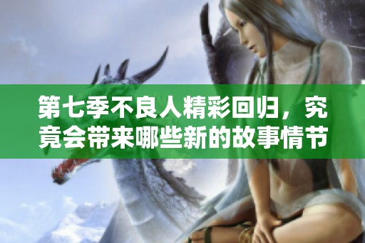 第七季不良人精彩回归，究竟会带来哪些新的故事情节？