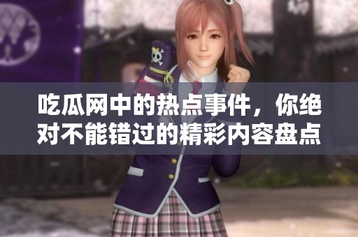 吃瓜网中的热点事件，你绝对不能错过的精彩内容盘点。