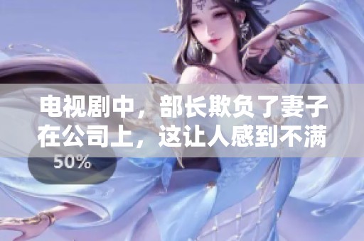 电视剧中，部长欺负了妻子在公司上，这让人感到不满和愤怒