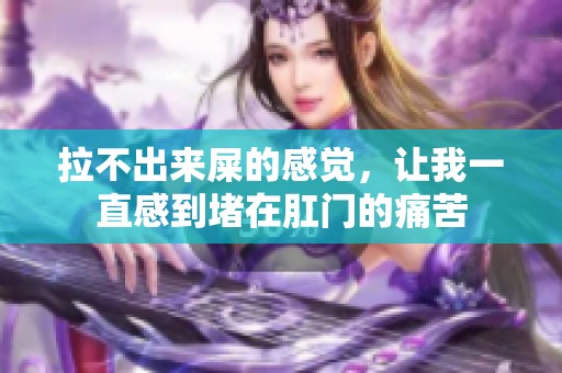 拉不出来屎的感觉，让我一直感到堵在肛门的痛苦