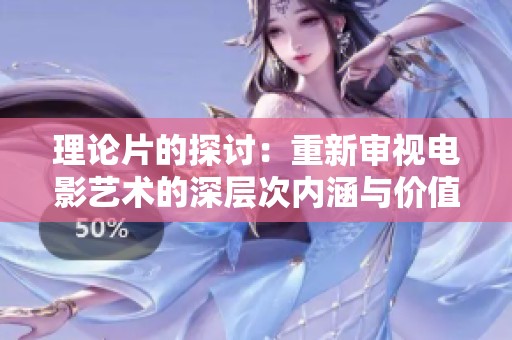 理论片的探讨：重新审视电影艺术的深层次内涵与价值