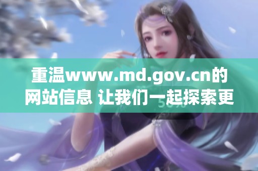 重温www.md.gov.cn的网站信息 让我们一起探索更多精彩内容