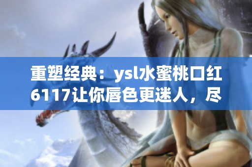 重塑经典：ysl水蜜桃口红6117让你唇色更迷人，尽显青春活力