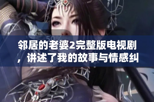 邻居的老婆2完整版电视剧，讲述了我的故事与情感纠葛，精彩不容错过