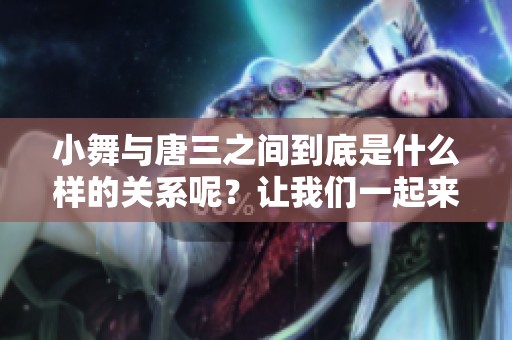 小舞与唐三之间到底是什么样的关系呢？让我们一起来探讨一下他们的故事。