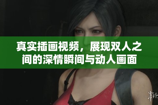 真实插画视频，展现双人之间的深情瞬间与动人画面