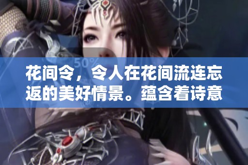 花间令，令人在花间流连忘返的美好情景。蕴含着诗意与情感的作品。