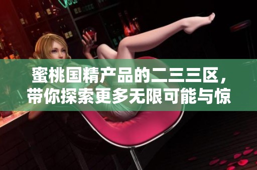 蜜桃国精产品的二三三区，带你探索更多无限可能与惊喜