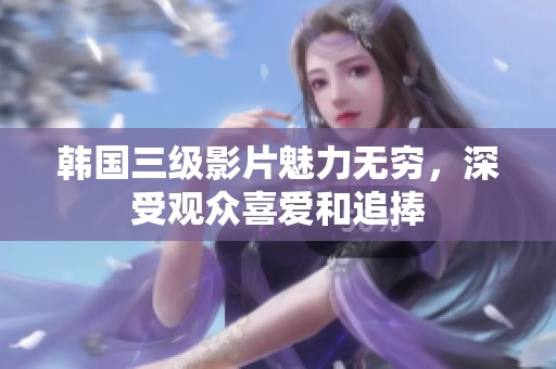 韩国三级影片魅力无穷，深受观众喜爱和追捧