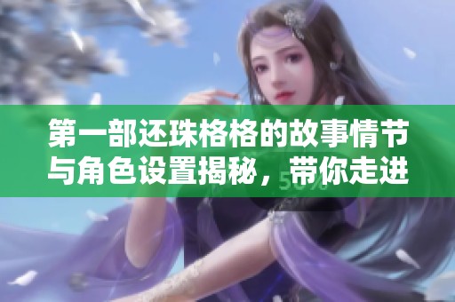 第一部还珠格格的故事情节与角色设置揭秘，带你走进皇宫的爱恨情仇世界