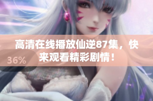 高清在线播放仙逆87集，快来观看精彩剧情！